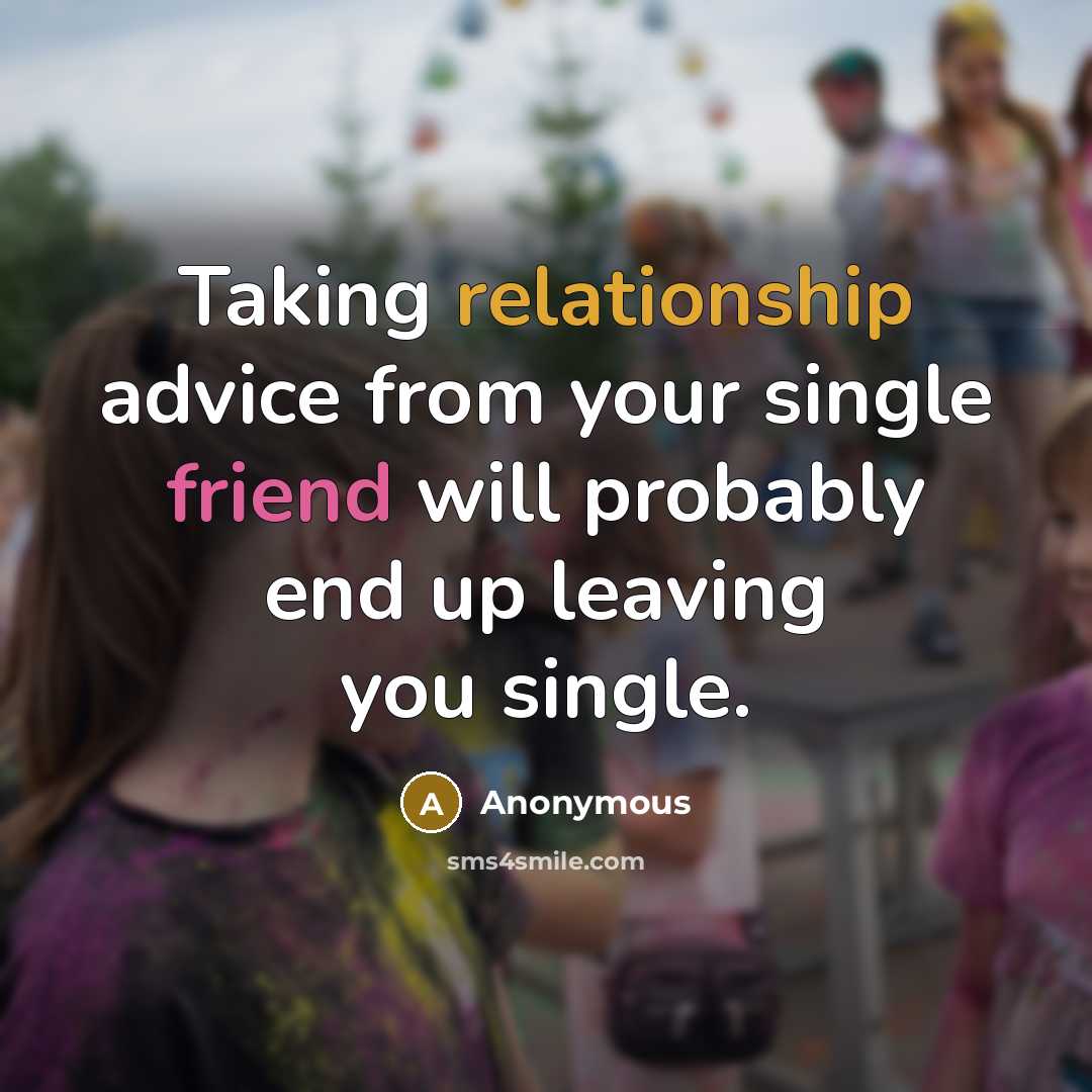 “Taking relationship advice from your single friend will probably end up leaving you single.” quote by Anonymous