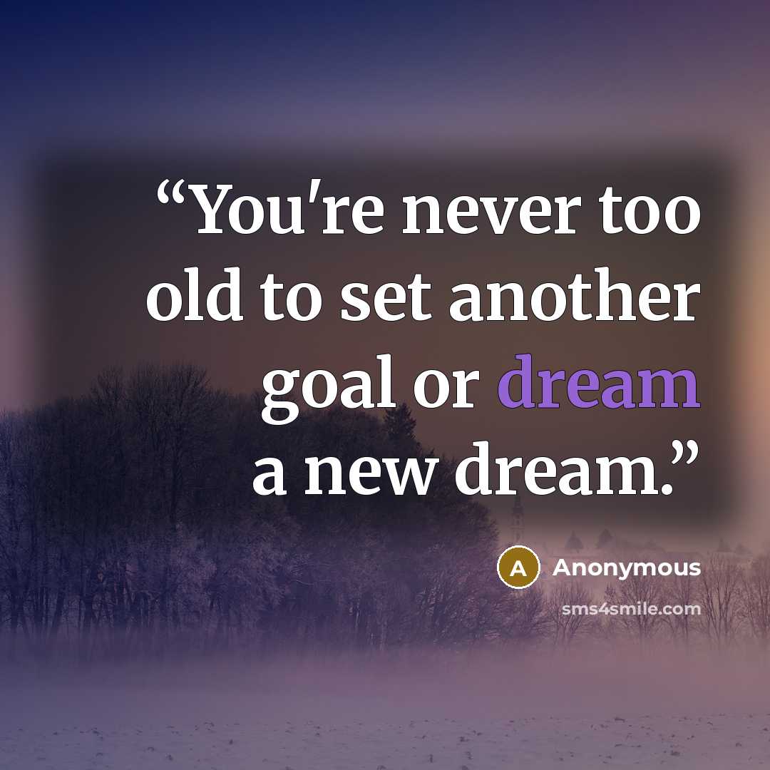 “You're never too old to set another goal or dream a new dream.” quote by Anonymous
