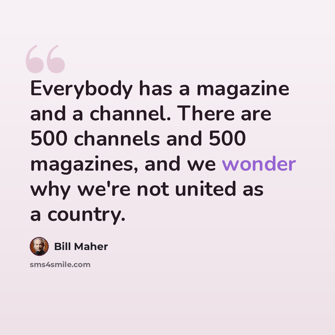 “Everybody has a magazine and a channel. There are 500 channels and 500 magazines, and we wonder why we're not united as a country.” quote by Bill Maher