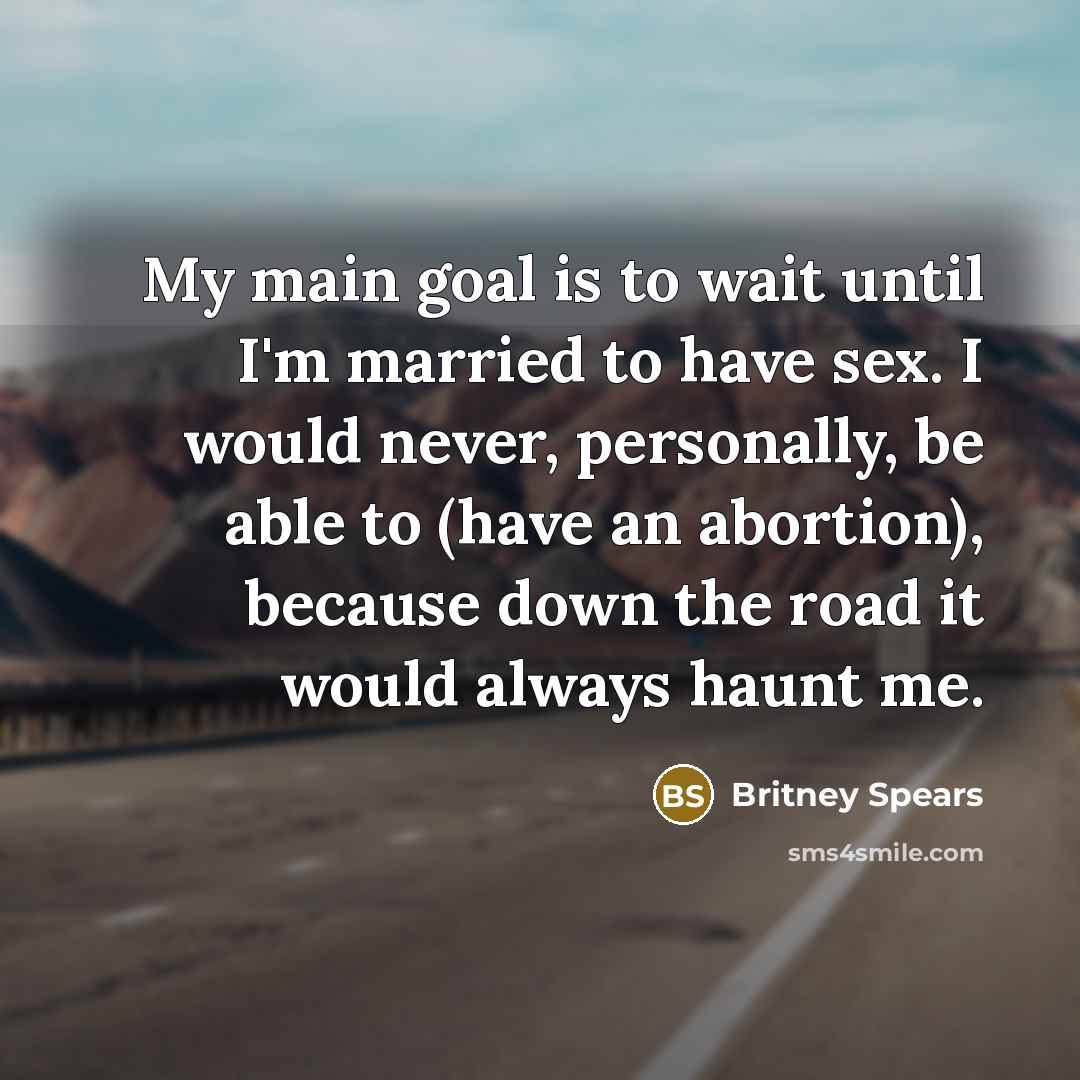 “My main goal is to wait until I'm married to have sex. I would never, personally, be able to (have an abortion), because down the road it would always haunt me.” quote by Britney Spears