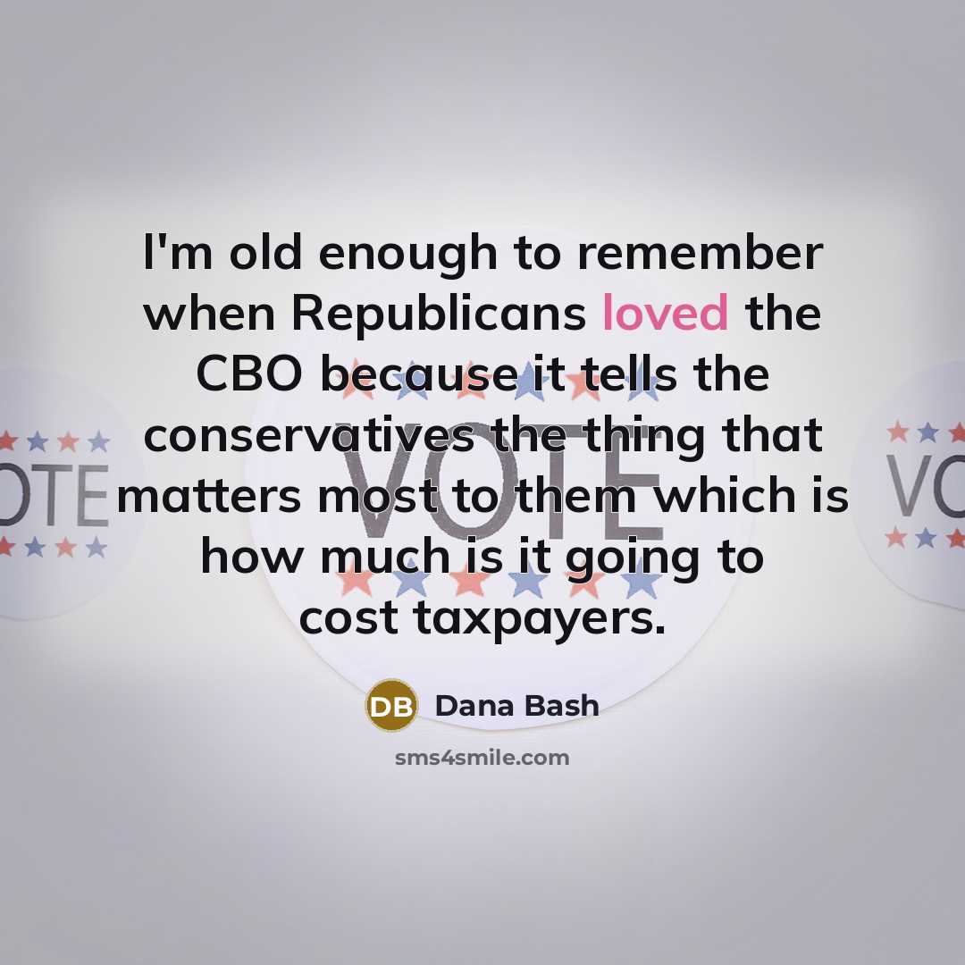 “I'm old enough to remember when Republicans loved the CBO because it tells the conservatives the thing that matters most to them which is how much is it going to cost taxpayers.” quote by Dana Bash