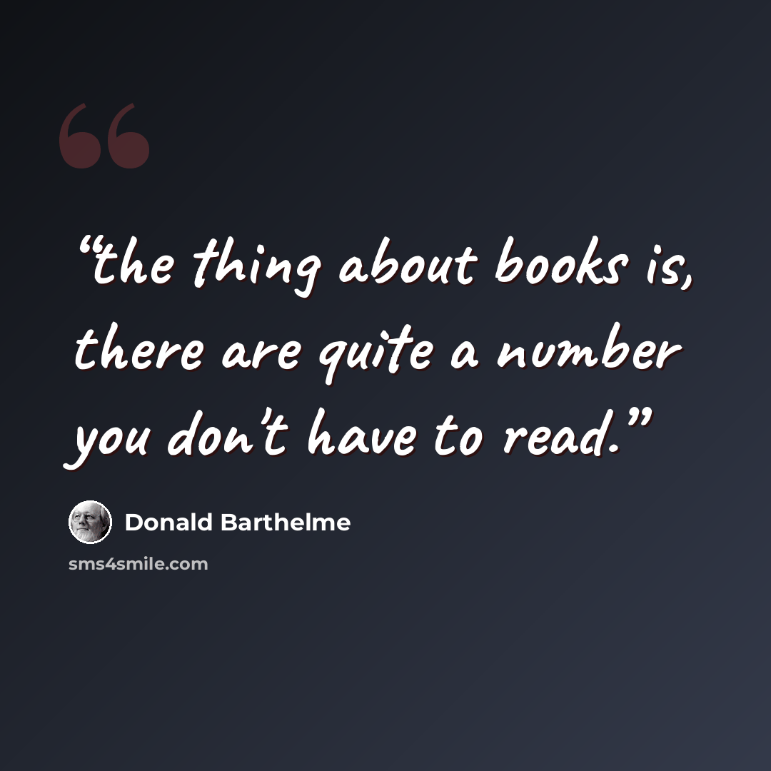 “the thing about books is, there are quite a number you don't have to read.” quote by Donald Barthelme