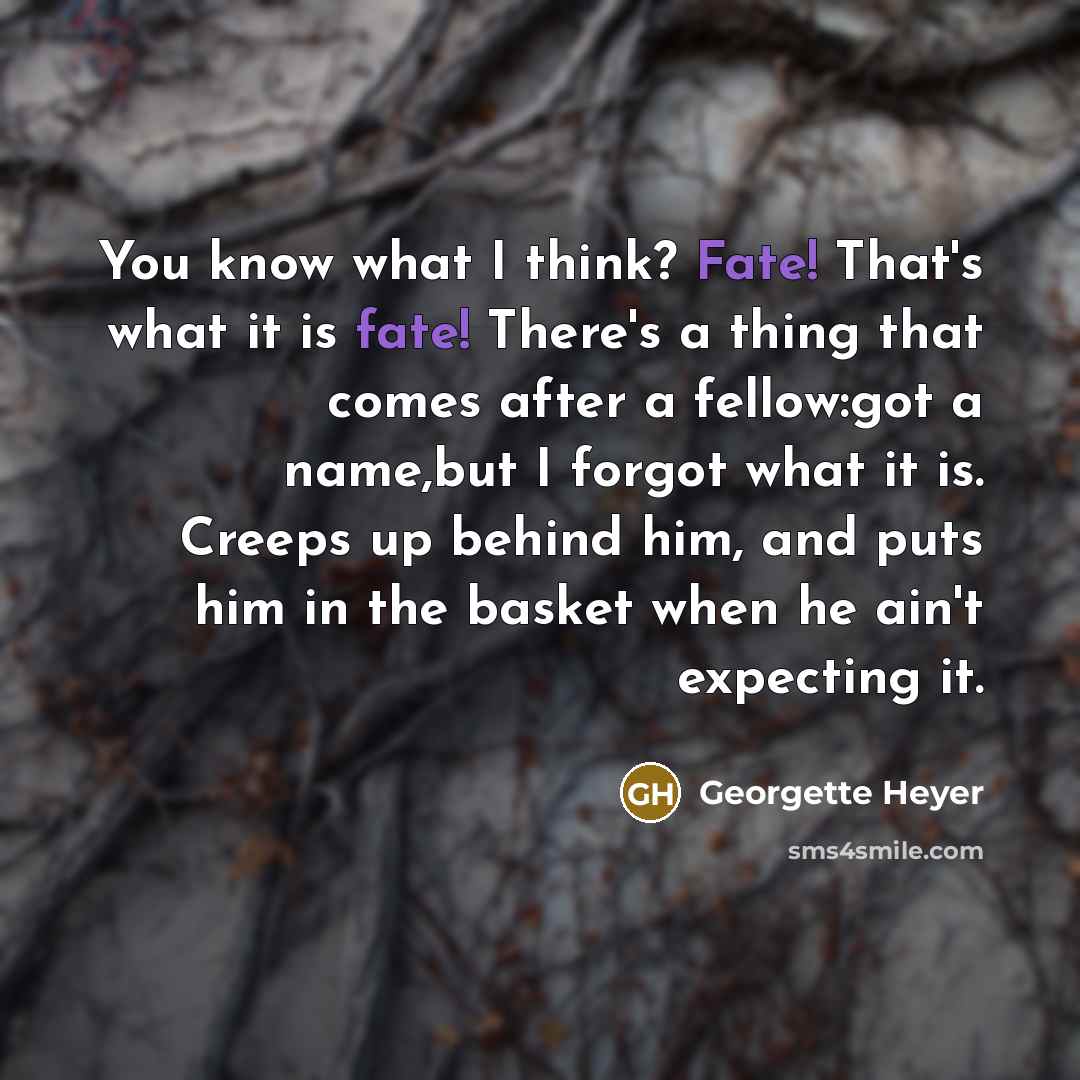“You know what I think? Fate! That's what it is fate! There's a thing that comes after a fellow:got a name,but I forgot what it is. Creeps up behind him, and puts him in the basket when he ain't expecting it.” quote by Georgette Heyer