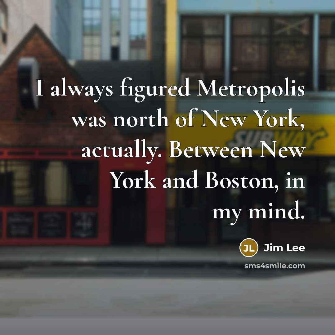 “I always figured Metropolis was north of New York, actually. Between New York and Boston, in my mind.” quote by Jim Lee