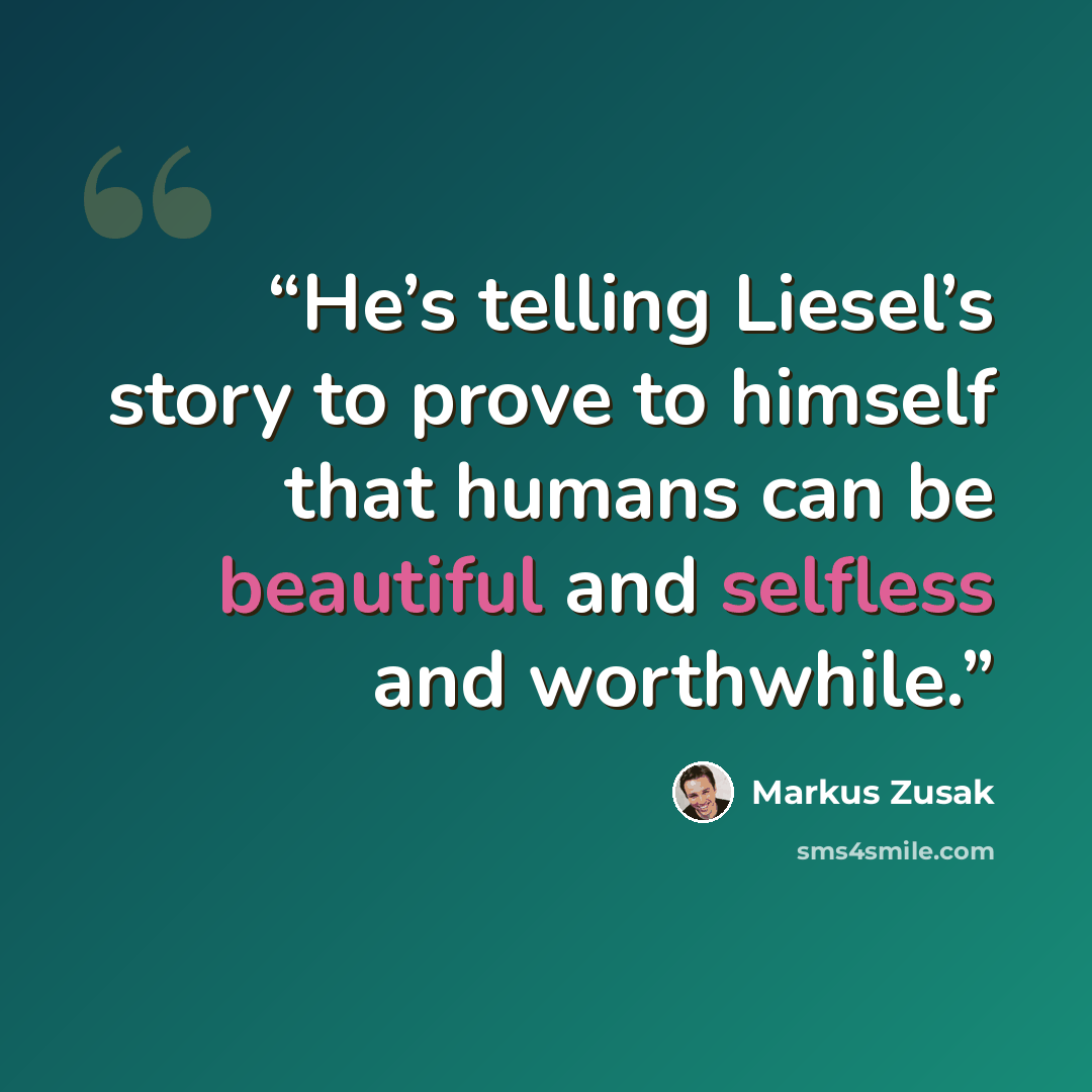 “He’s telling Liesel’s story to prove to himself that humans can be beautiful and selfless and worthwhile.” quote by Markus Zusak