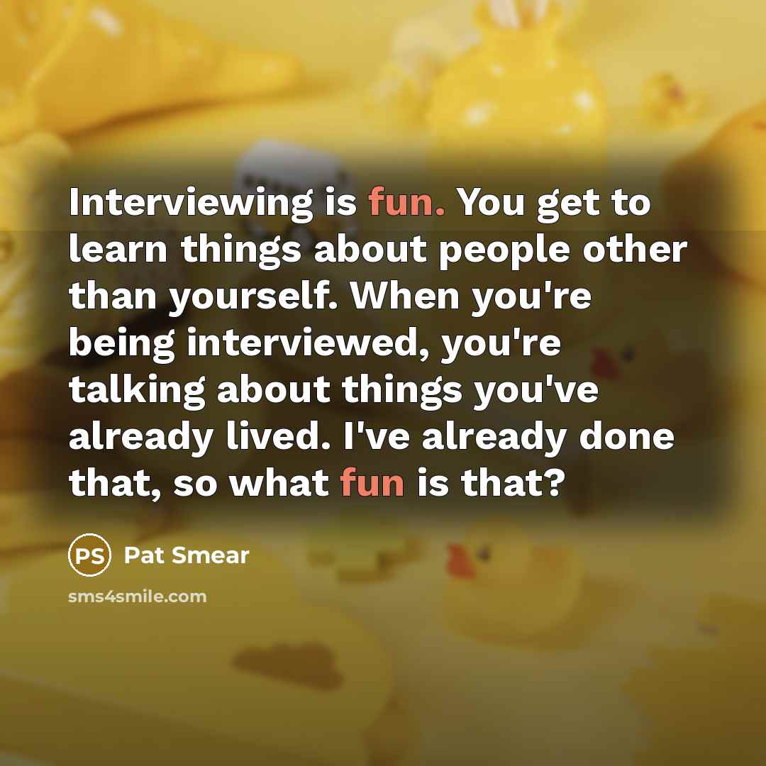 “Interviewing is fun. You get to learn things about people other than yourself. When you're being interviewed, you're talking about things you've already lived. I've already done that, so what fun is that?” quote by Pat Smear