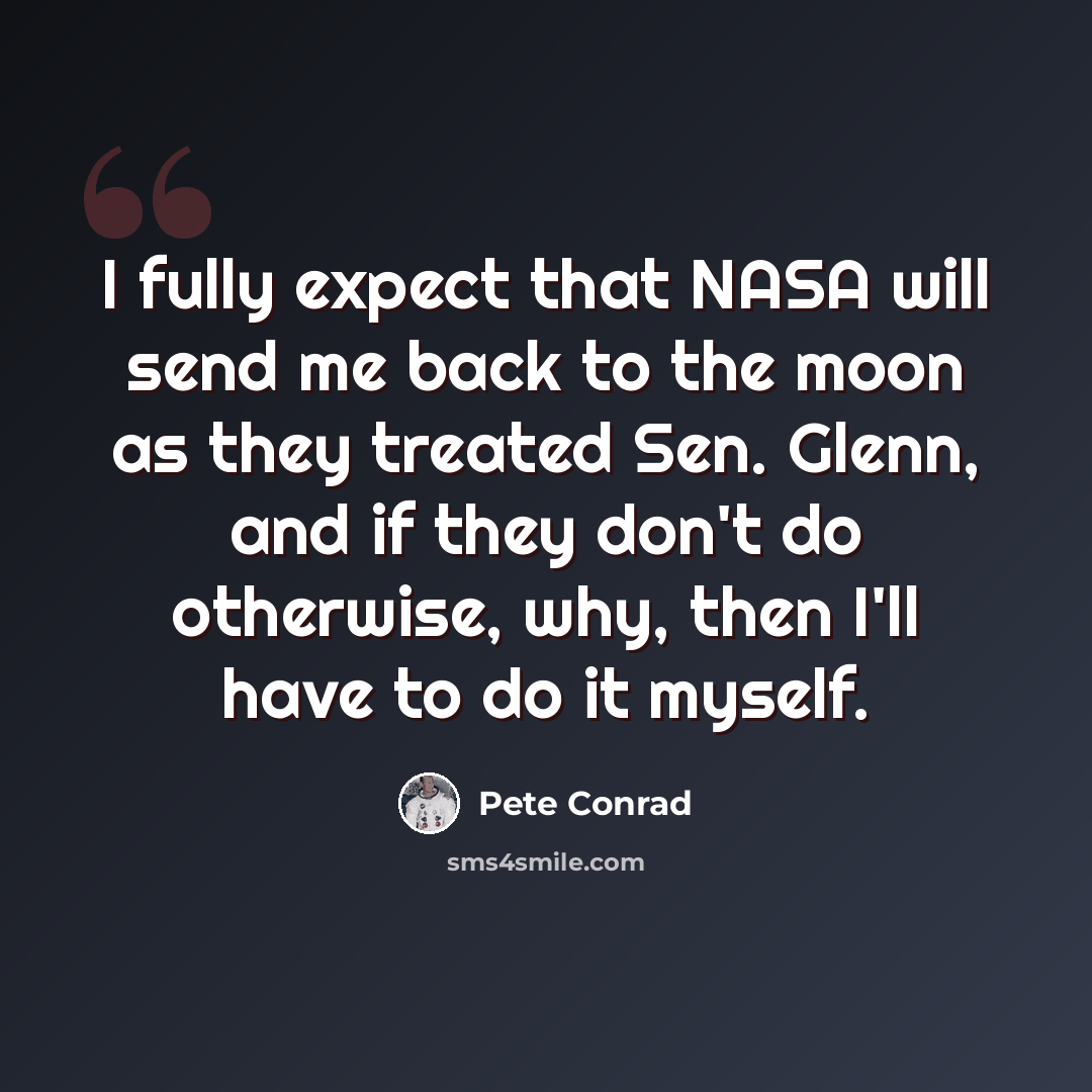 “I fully expect that NASA will send me back to the moon as they treated Sen. Glenn, and if they don't do otherwise, why, then I'll have to do it myself.” quote by Pete Conrad