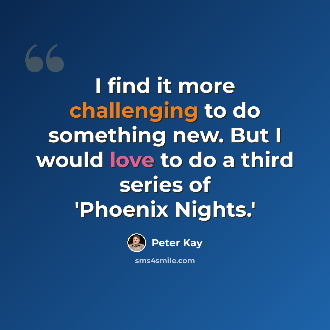 “I find it more challenging to do something new. But I would love to do a third series of 'Phoenix Nights.'” quote by Peter Kay