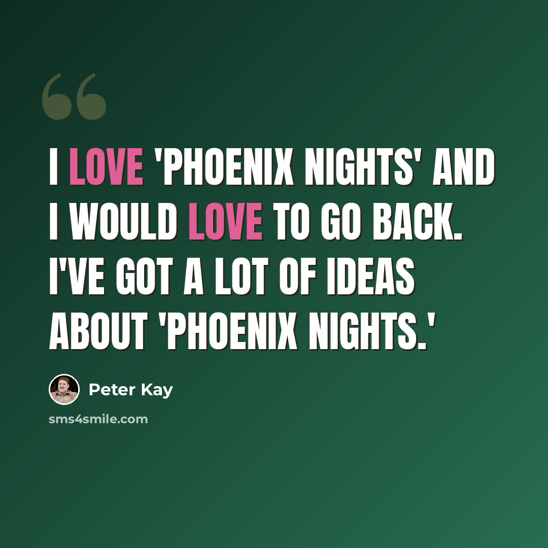 “I love 'Phoenix Nights' and I would love to go back. I've got a lot of ideas about 'Phoenix Nights.'” quote by Peter Kay