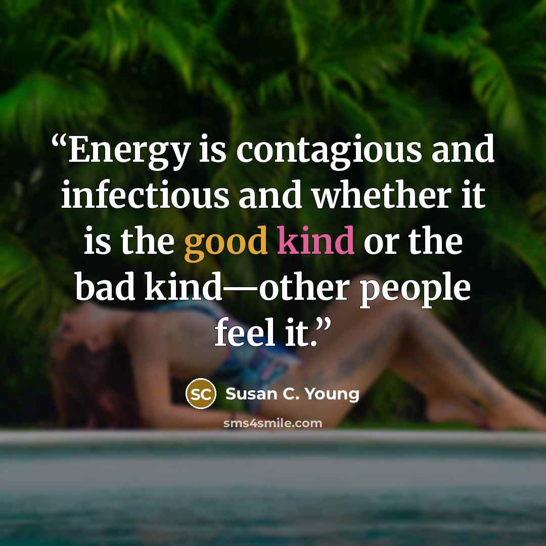 “Energy is contagious and infectious and whether it is the good kind or the bad kind—other people feel it.” quote by Susan C. Young