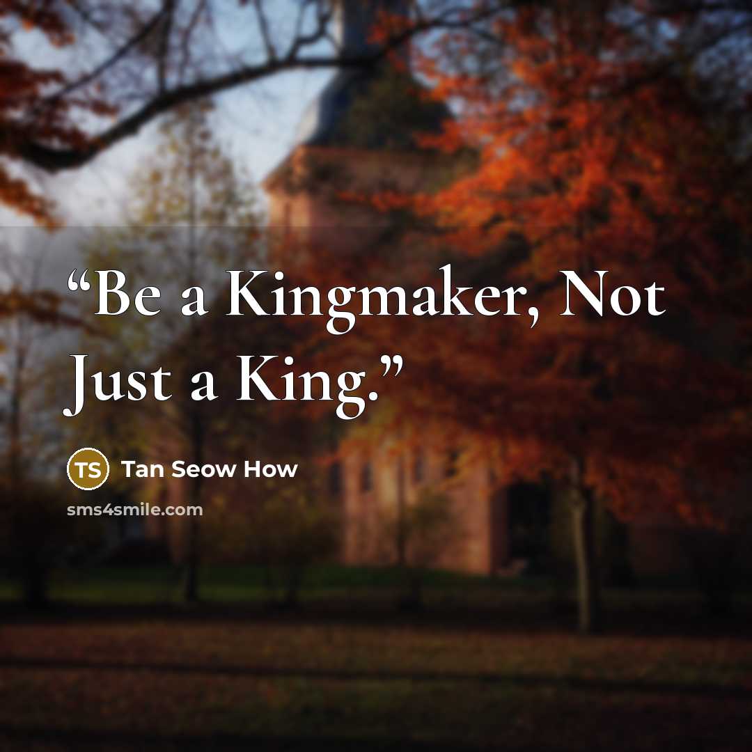 “Be a Kingmaker, Not Just a King.” quote by Tan Seow How