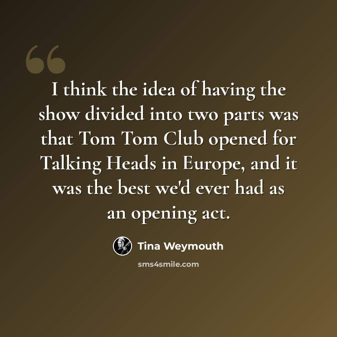 “I think the idea of having the show divided into two parts was that Tom Tom Club opened for Talking Heads in Europe, and it was the best we'd ever had as an opening act.” quote by Tina Weymouth