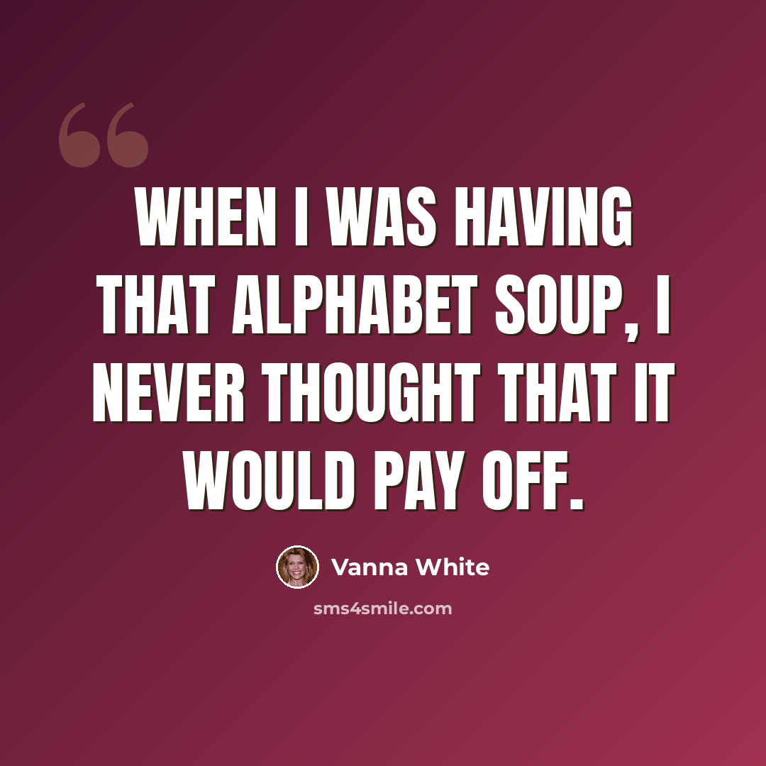 “When I was having that alphabet soup, I never thought that it would pay off.” quote by Vanna White