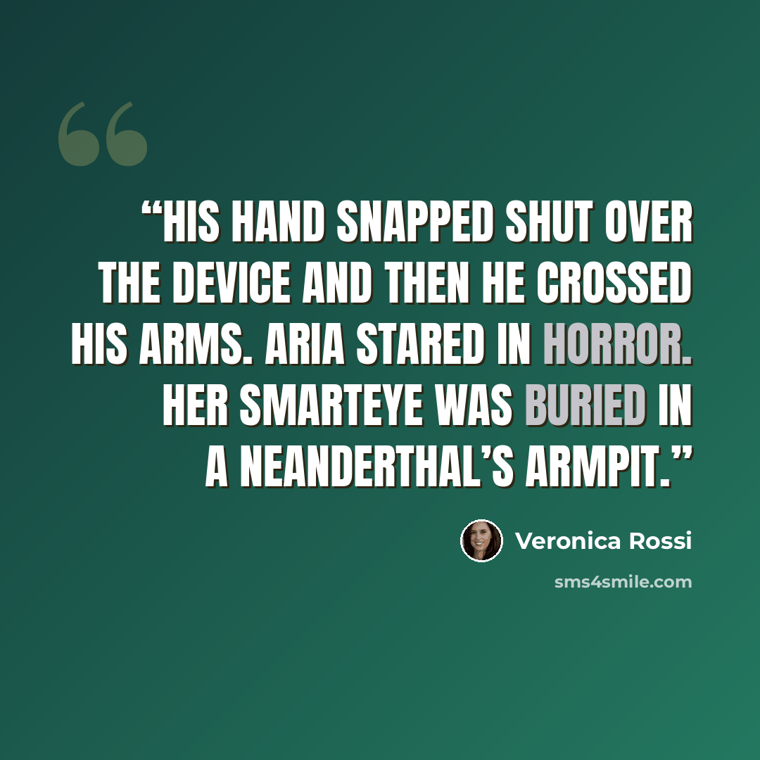 “His hand snapped shut over the device and then he crossed his arms. Aria stared in horror. Her Smarteye was buried in a Neanderthal’s armpit.” quote by Veronica Rossi