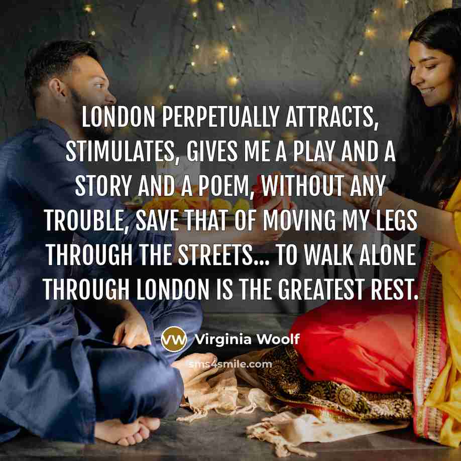 “London perpetually attracts, stimulates, gives me a play and a story and a poem, without any trouble, save that of moving my legs through the streets... To walk alone through London is the greatest rest.” quote by Virginia Woolf