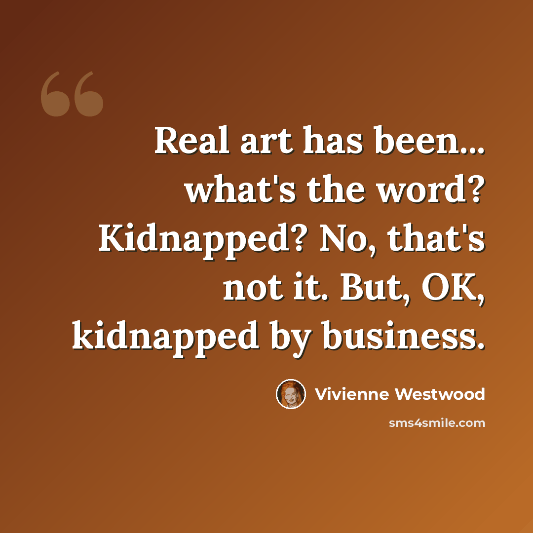 “Real art has been... what's the word? Kidnapped? No, that's not it. But, OK, kidnapped by business.” quote by Vivienne Westwood