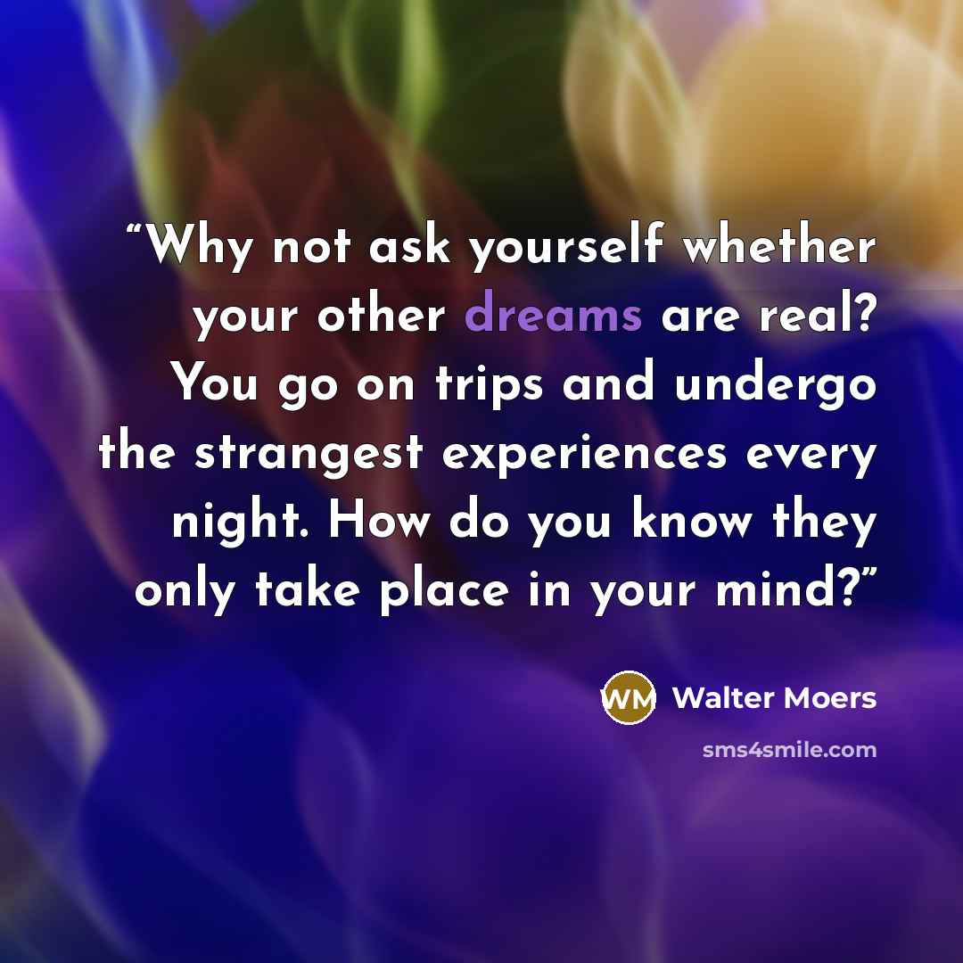 “Why not ask yourself whether your other dreams are real? You go on trips and undergo the strangest experiences every night. How do you know they only take place in your mind?” quote by Walter Moers