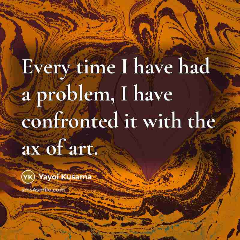 “Every time I have had a problem, I have confronted it with the ax of art.” quote by Yayoi Kusama