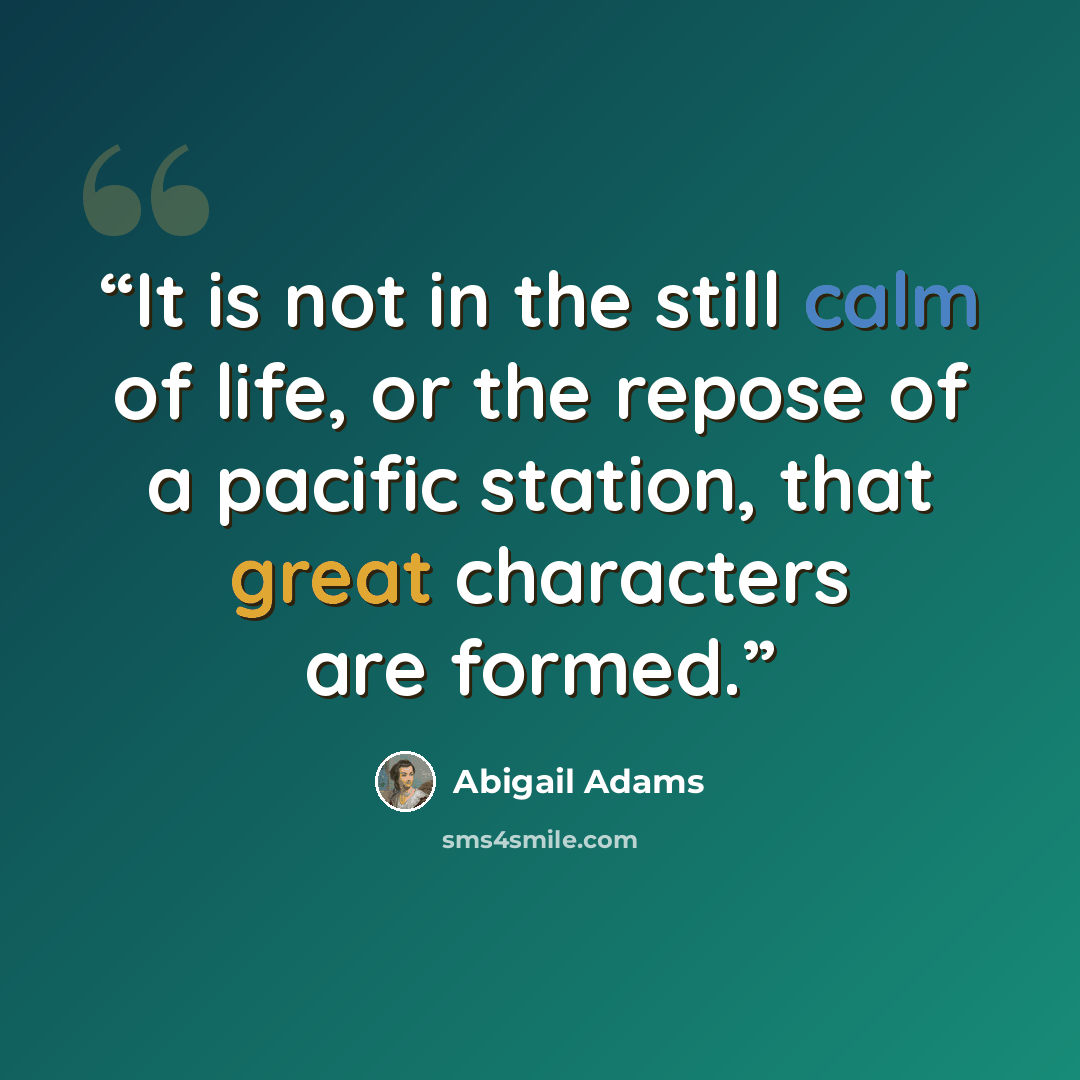 “It is not in the still calm of life, or the repose of a pacific station, that great characters are formed.” quote by Abigail Adams