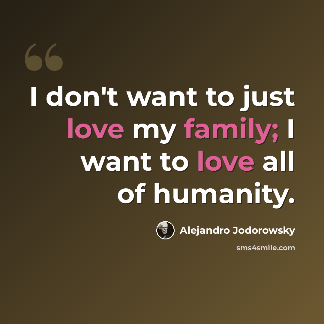“I don't want to just love my family; I want to love all of humanity.” quote by Alejandro Jodorowsky