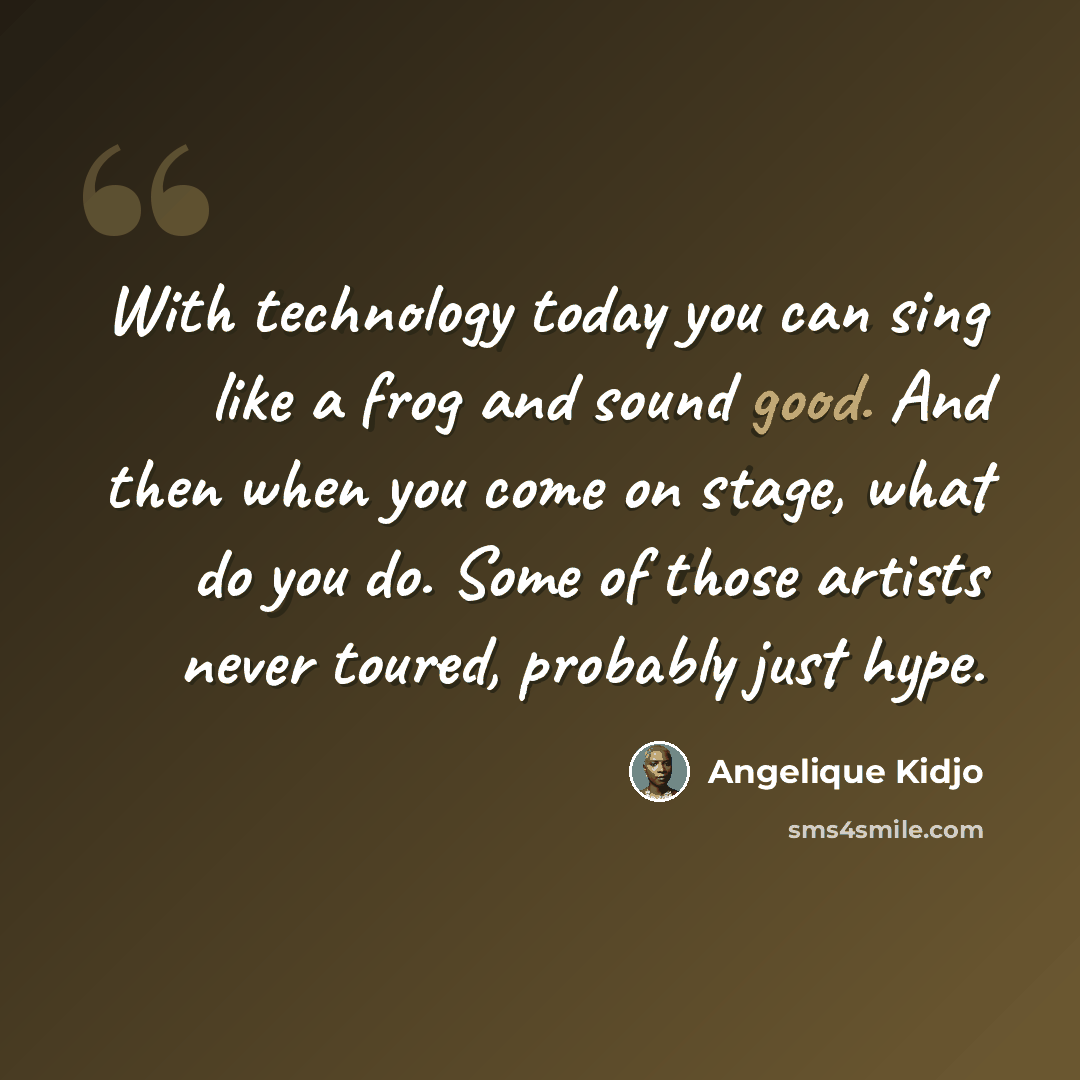 “With technology today you can sing like a frog and sound good. And then when you come on stage, what do you do. Some of those artists never toured, probably just hype.” quote by Angelique Kidjo