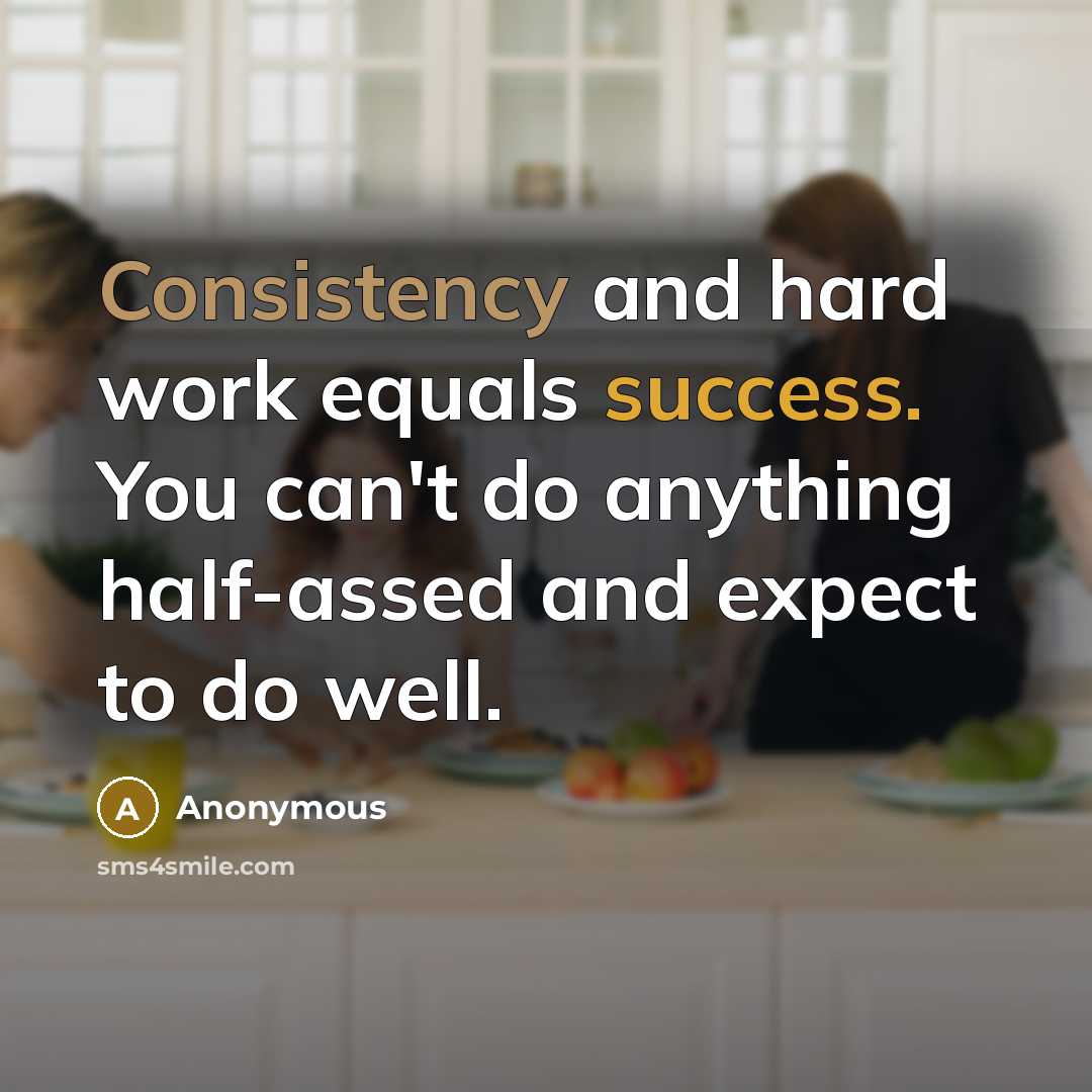 “Consistency and hard work equals success. You can't do anything half-assed and expect to do well.” quote by Anonymous