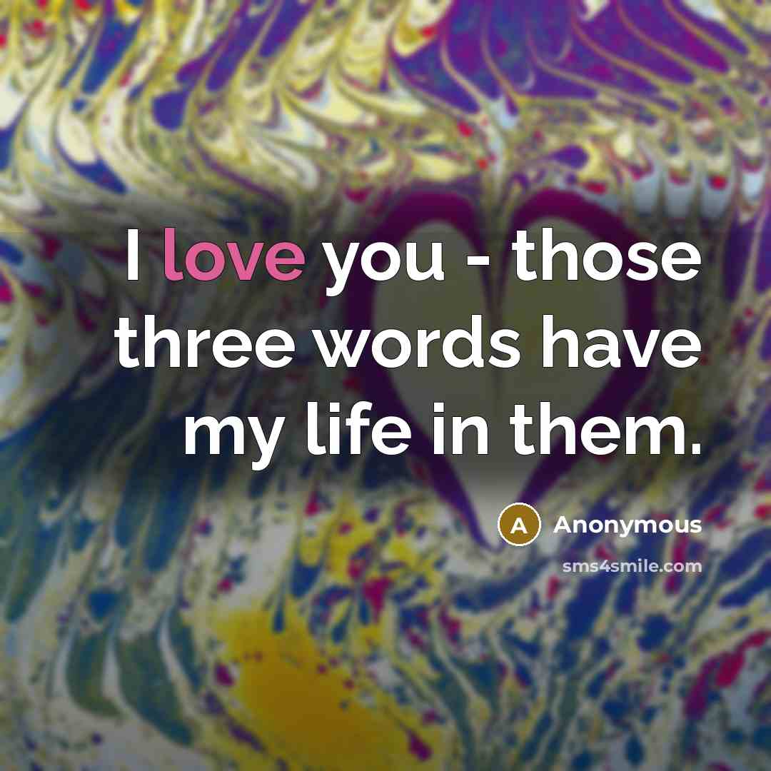 “I love you - those three words have my life in them.” quote by Anonymous