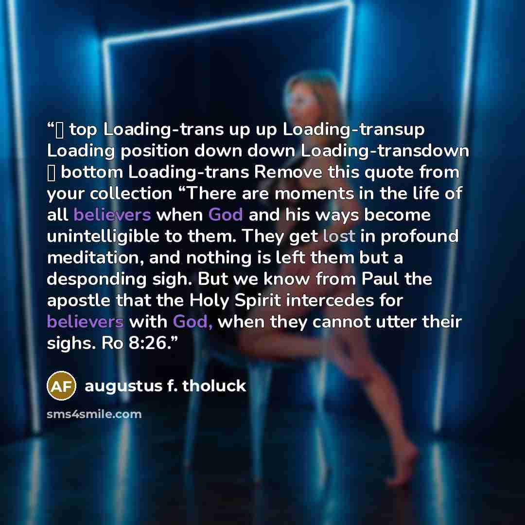 “↑ top Loading-trans up up Loading-transup Loading position down down Loading-transdown ↓ bottom Loading-trans Remove this quote from your collection “There are moments in the life of all believers when God and his ways become unintelligible to them. They get lost in profound meditation, and…” quote by Augustus F. Tholuck