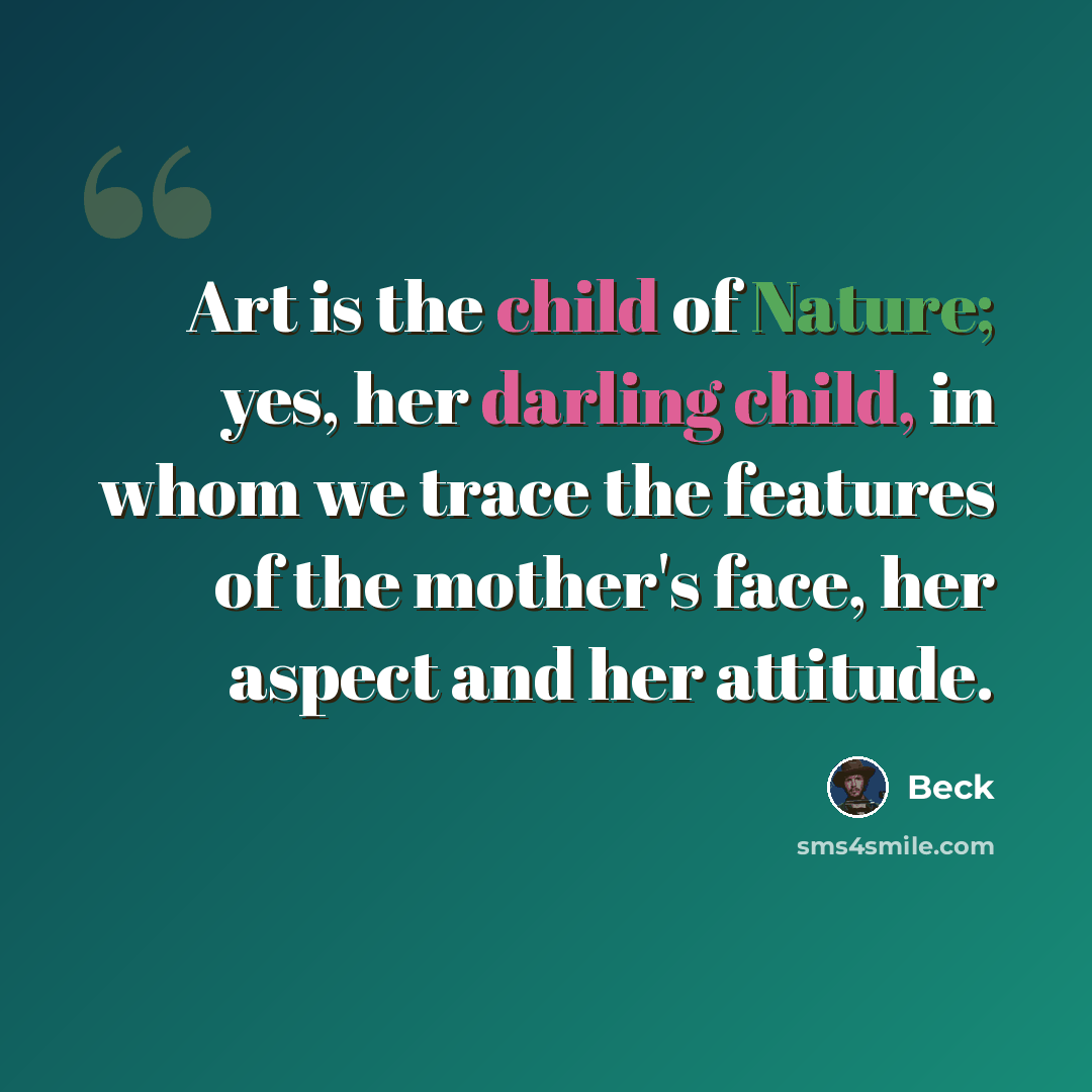 “Art is the child of Nature; yes, her darling child, in whom we trace the features of the mother's face, her aspect and her attitude.” quote by Beck