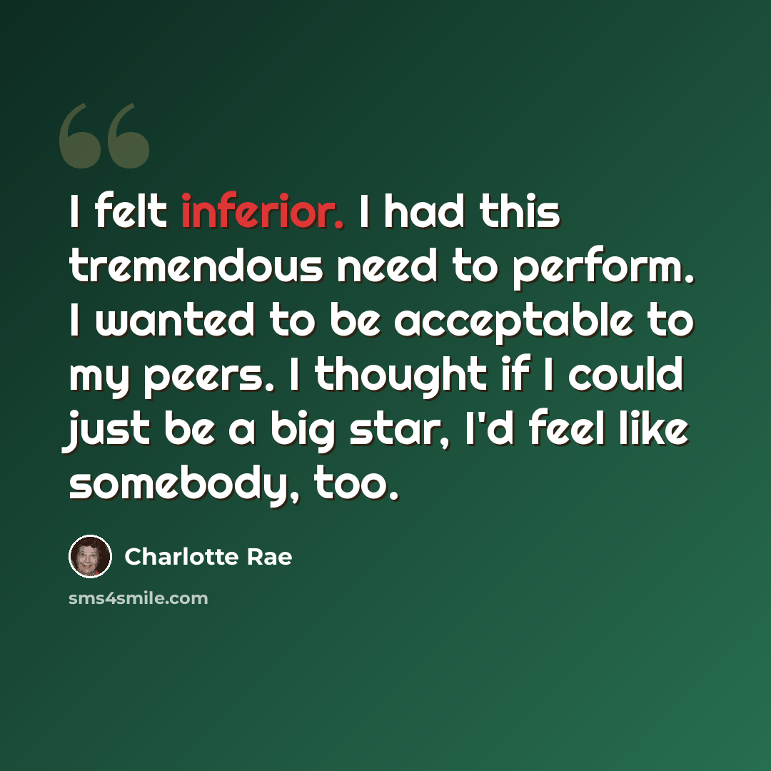 “I felt inferior. I had this tremendous need to perform. I wanted to be acceptable to my peers. I thought if I could just be a big star, I'd feel like somebody, too.” quote by Charlotte Rae
