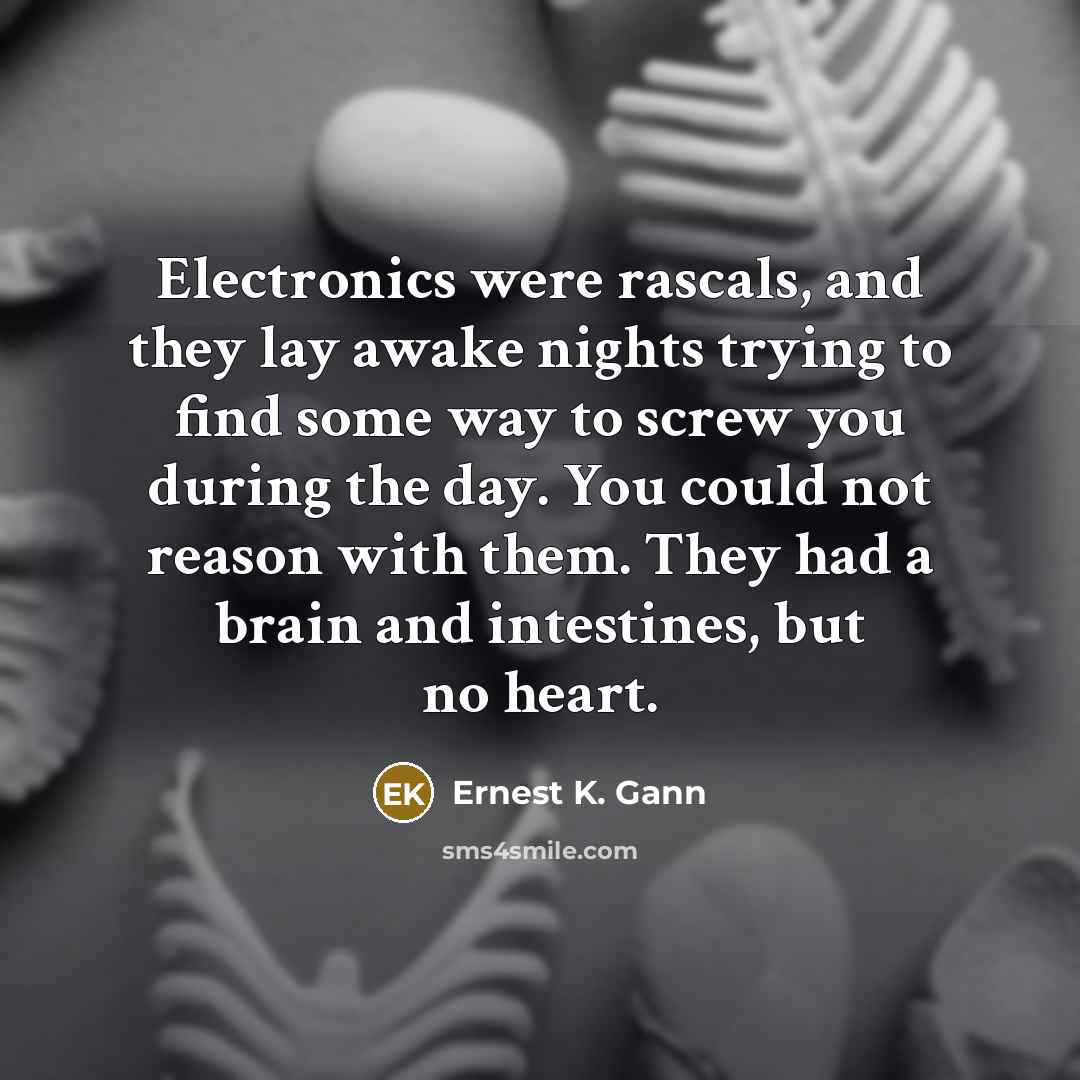 “Electronics were rascals, and they lay awake nights trying to find some way to screw you during the day. You could not reason with them. They had a brain and intestines, but no heart.” quote by Ernest K. Gann