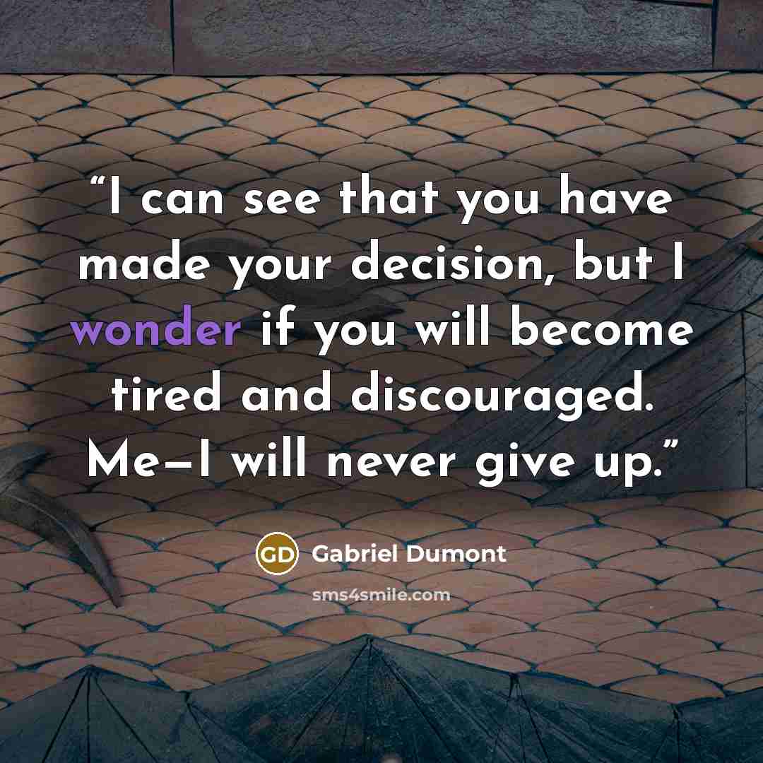“I can see that you have made your decision, but I wonder if you will become tired and discouraged. Me—I will never give up.” quote by Gabriel Dumont
