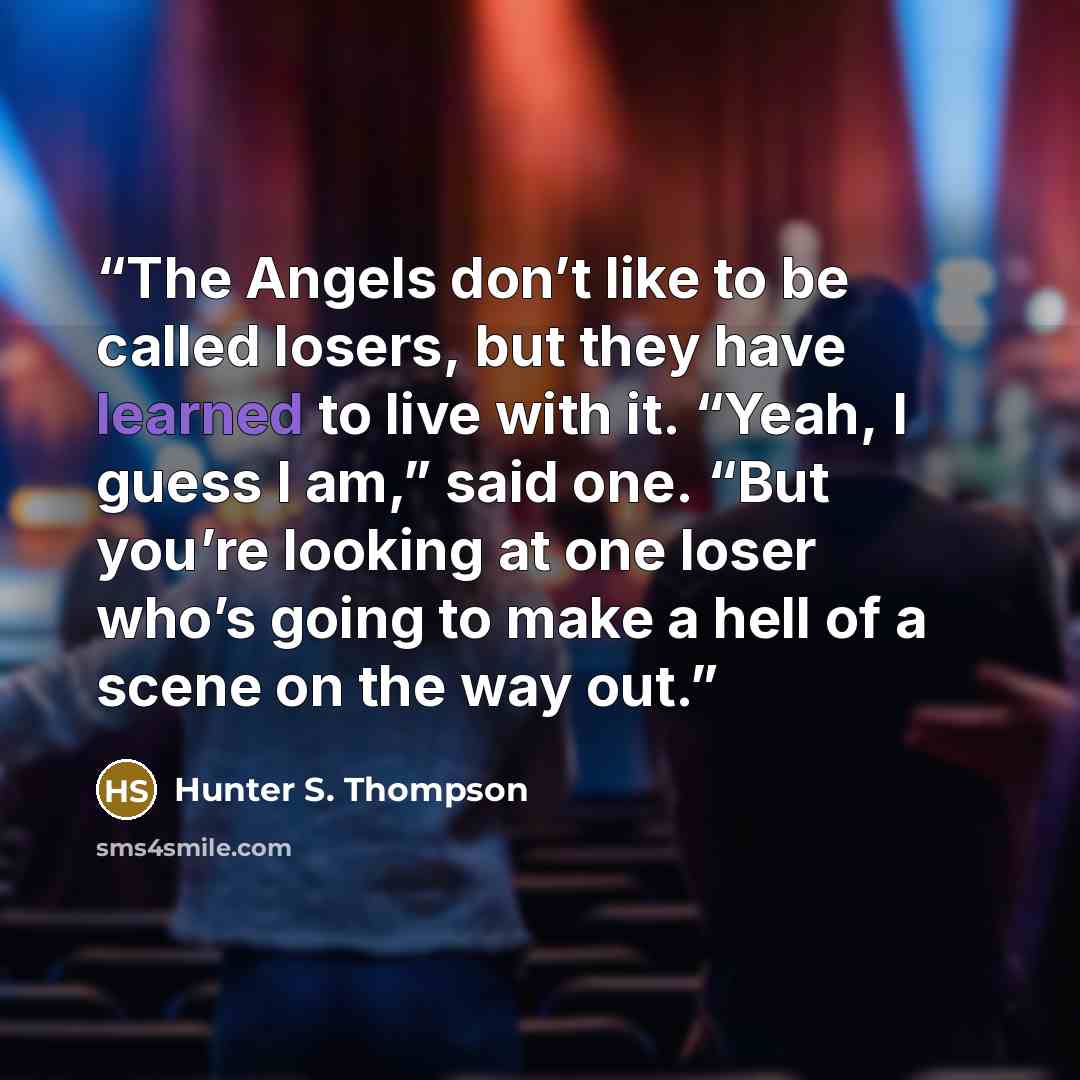 “The Angels don’t like to be called losers, but they have learned to live with it. “Yeah, I guess I am,” said one. “But you’re looking at one loser who’s going to make a hell of a scene on the way out.” quote by Hunter S. Thompson