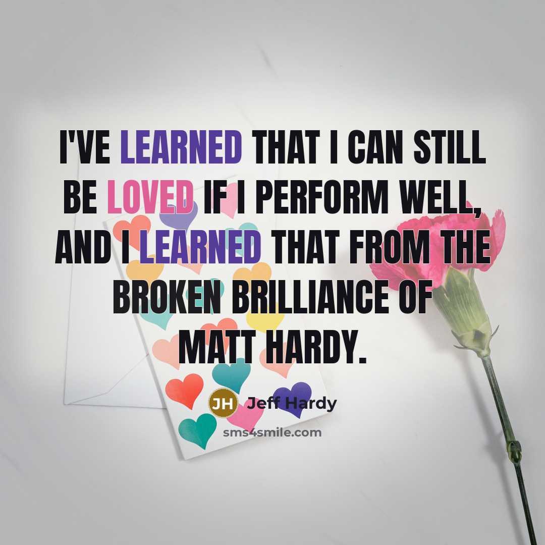 “I've learned that I can still be loved if I perform well, and I learned that from the broken brilliance of Matt Hardy.” quote by Jeff Hardy
