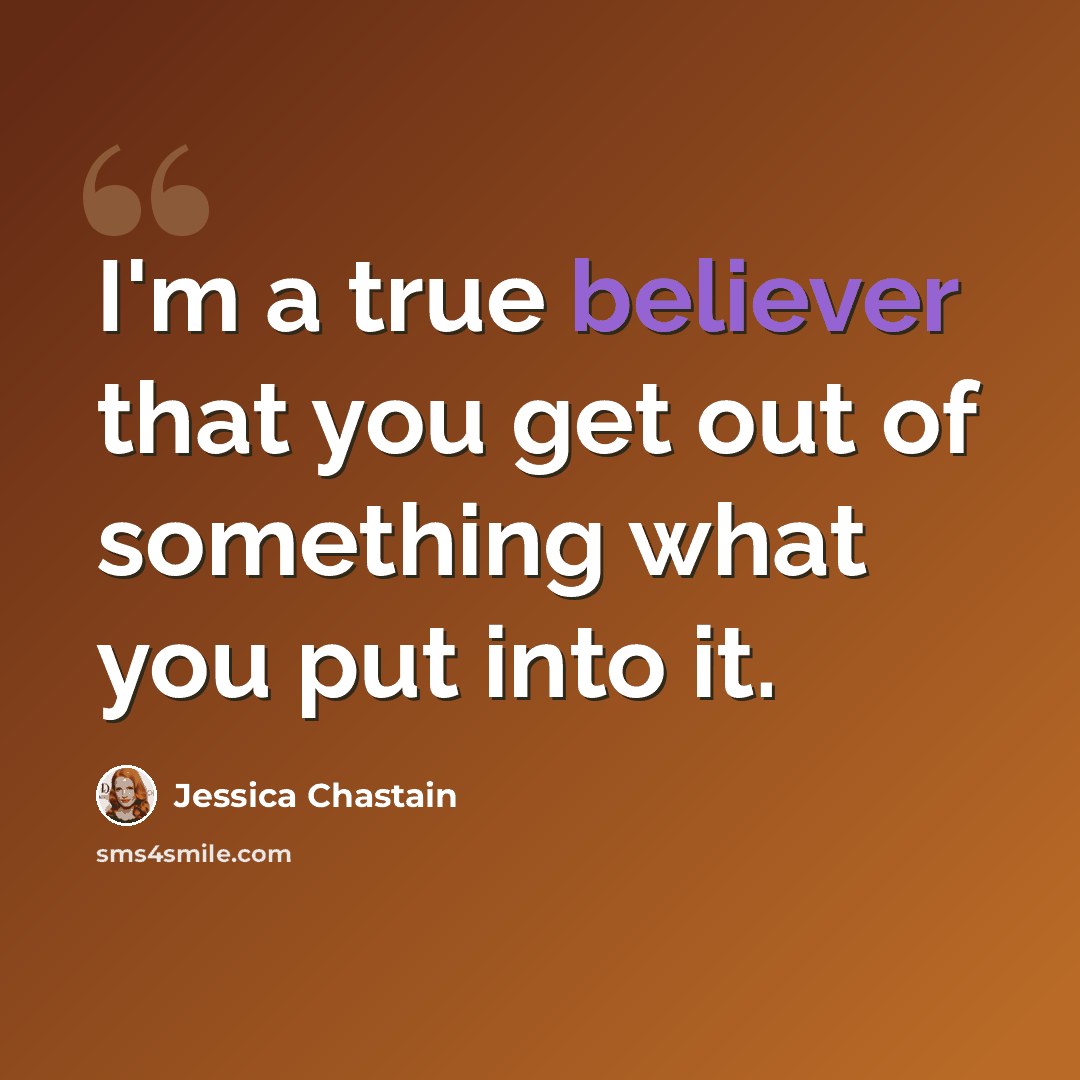 “I'm a true believer that you get out of something what you put into it.” quote by Jessica Chastain