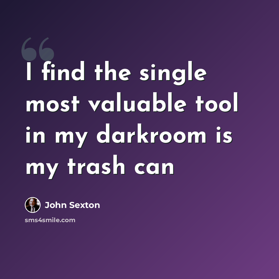 “I find the single most valuable tool in my darkroom is my trash can” quote by John Sexton