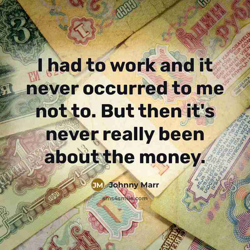 “I had to work and it never occurred to me not to. But then it's never really been about the money.” quote by Johnny Marr