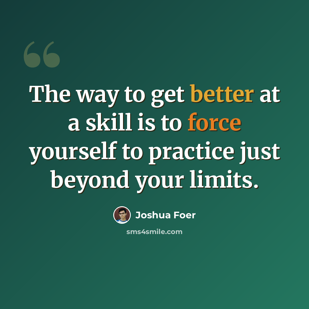 “The way to get better at a skill is to force yourself to practice just beyond your limits.” quote by Joshua Foer