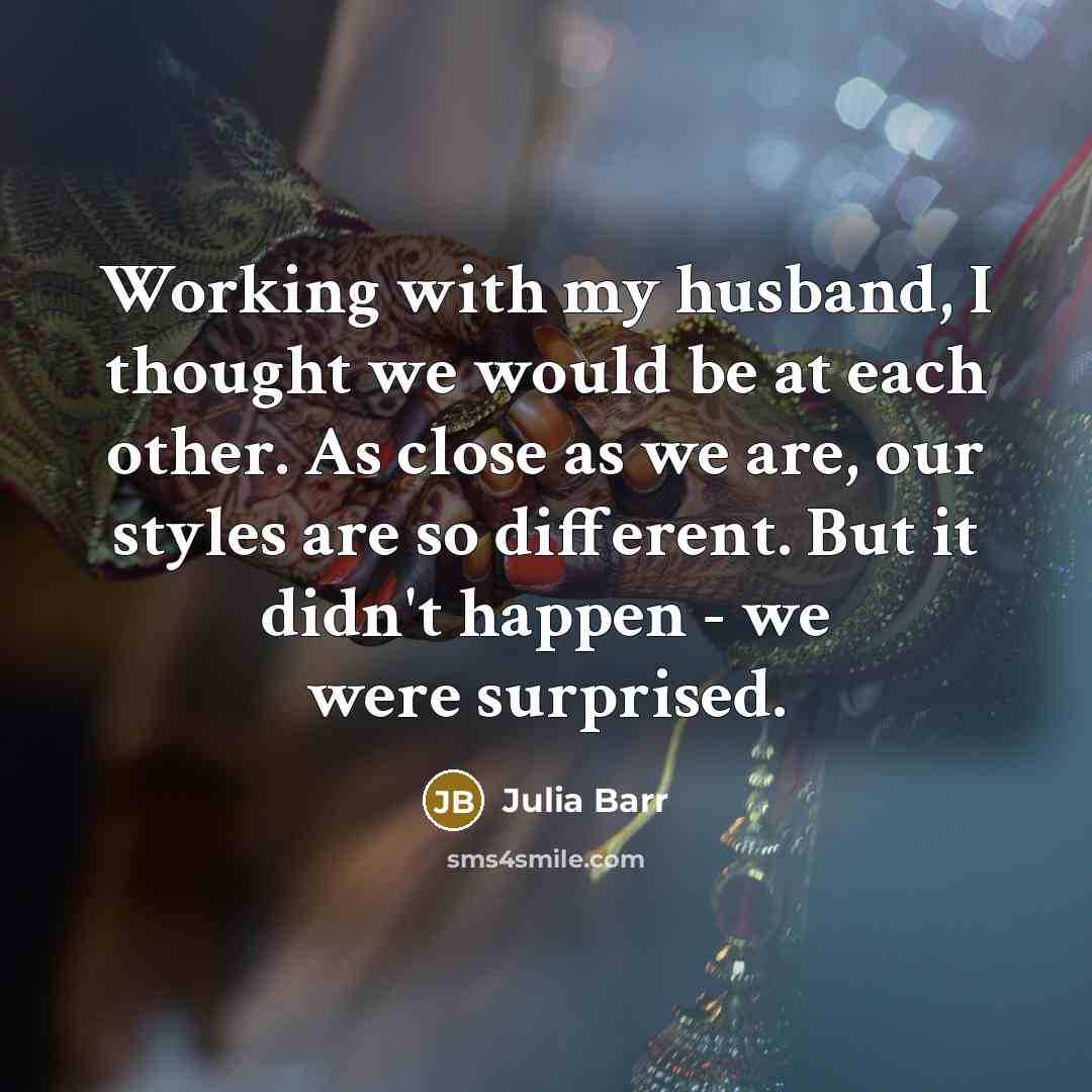 “Working with my husband, I thought we would be at each other. As close as we are, our styles are so different. But it didn't happen - we were surprised.” quote by Julia Barr