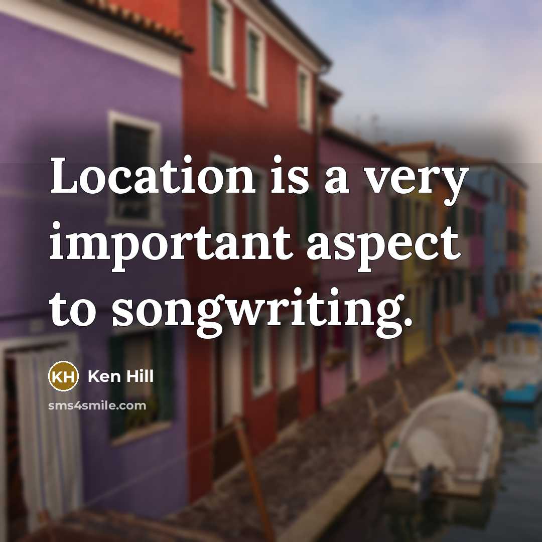 “Location is a very important aspect to songwriting.” quote by Ken Hill