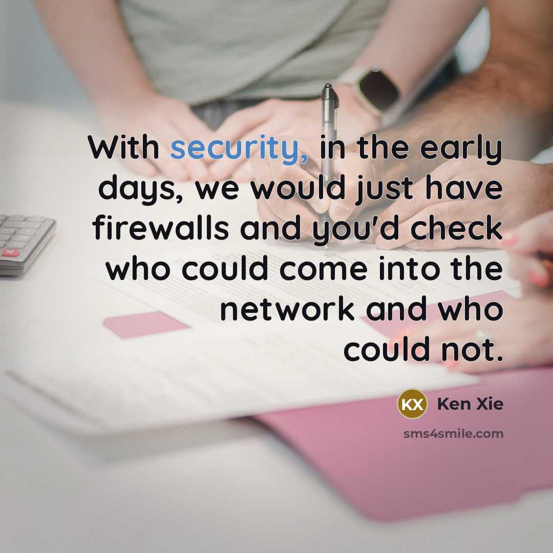 “With security, in the early days, we would just have firewalls and you'd check who could come into the network and who could not.” quote by Ken Xie