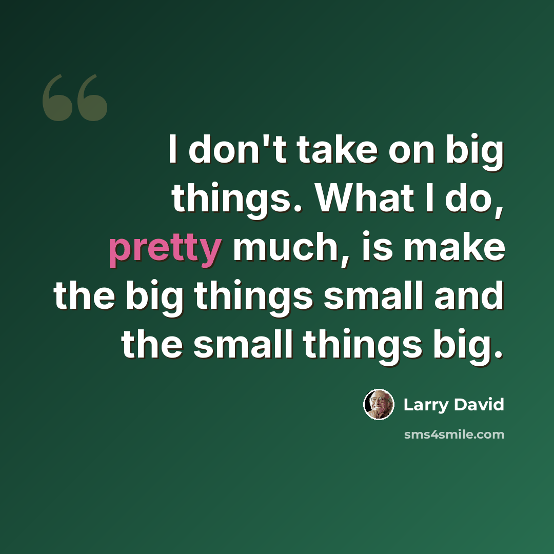 “I don't take on big things. What I do, pretty much, is make the big things small and the small things big.” quote by Larry David