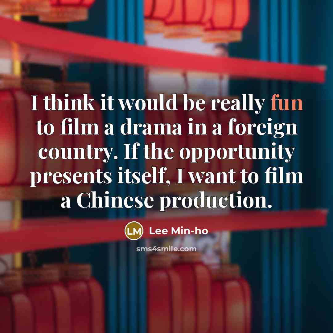 “I think it would be really fun to film a drama in a foreign country. If the opportunity presents itself, I want to film a Chinese production.” quote by Lee Min-ho