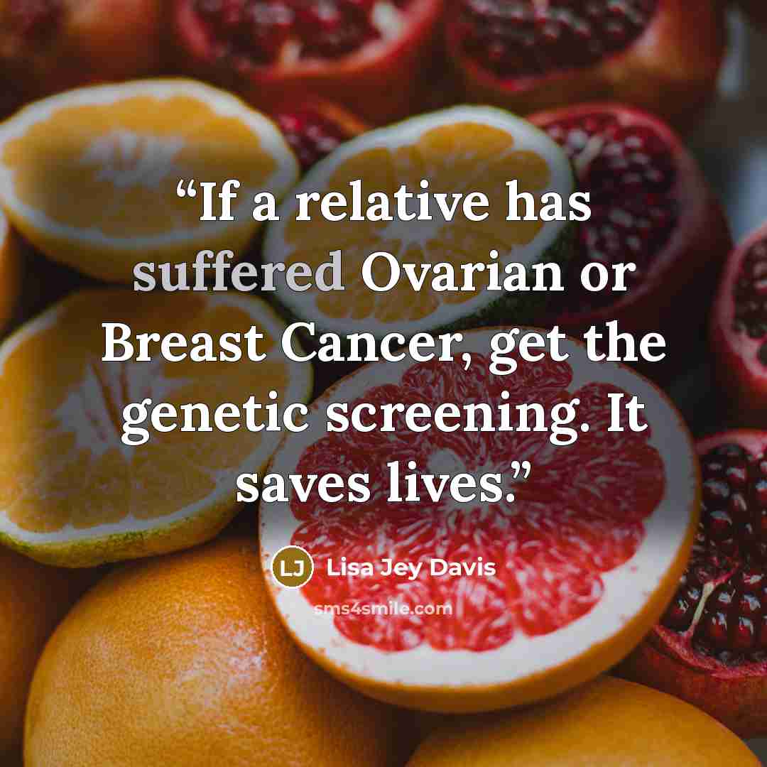 “If a relative has suffered Ovarian or Breast Cancer, get the genetic screening. It saves lives.” quote by Lisa Jey Davis