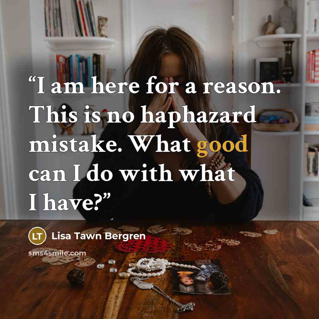 “I am here for a reason. This is no haphazard mistake. What good can I do with what I have?” quote by Lisa Tawn Bergren