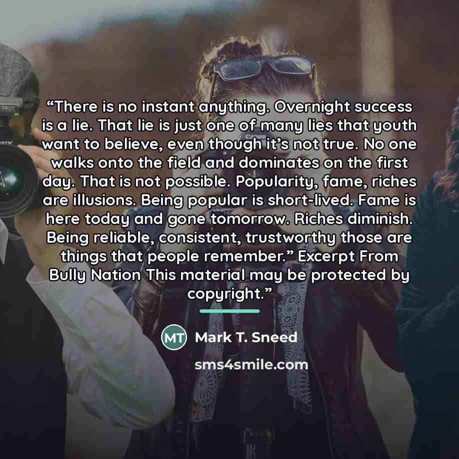 “There is no instant anything. Overnight success is a lie. That lie is just one of many lies that youth want to believe, even though it’s not true. No one walks onto the field and dominates on the first day. That is not possible. Popularity, fame, riches are illusions. Being popular is short-lived…” quote by Mark T. Sneed