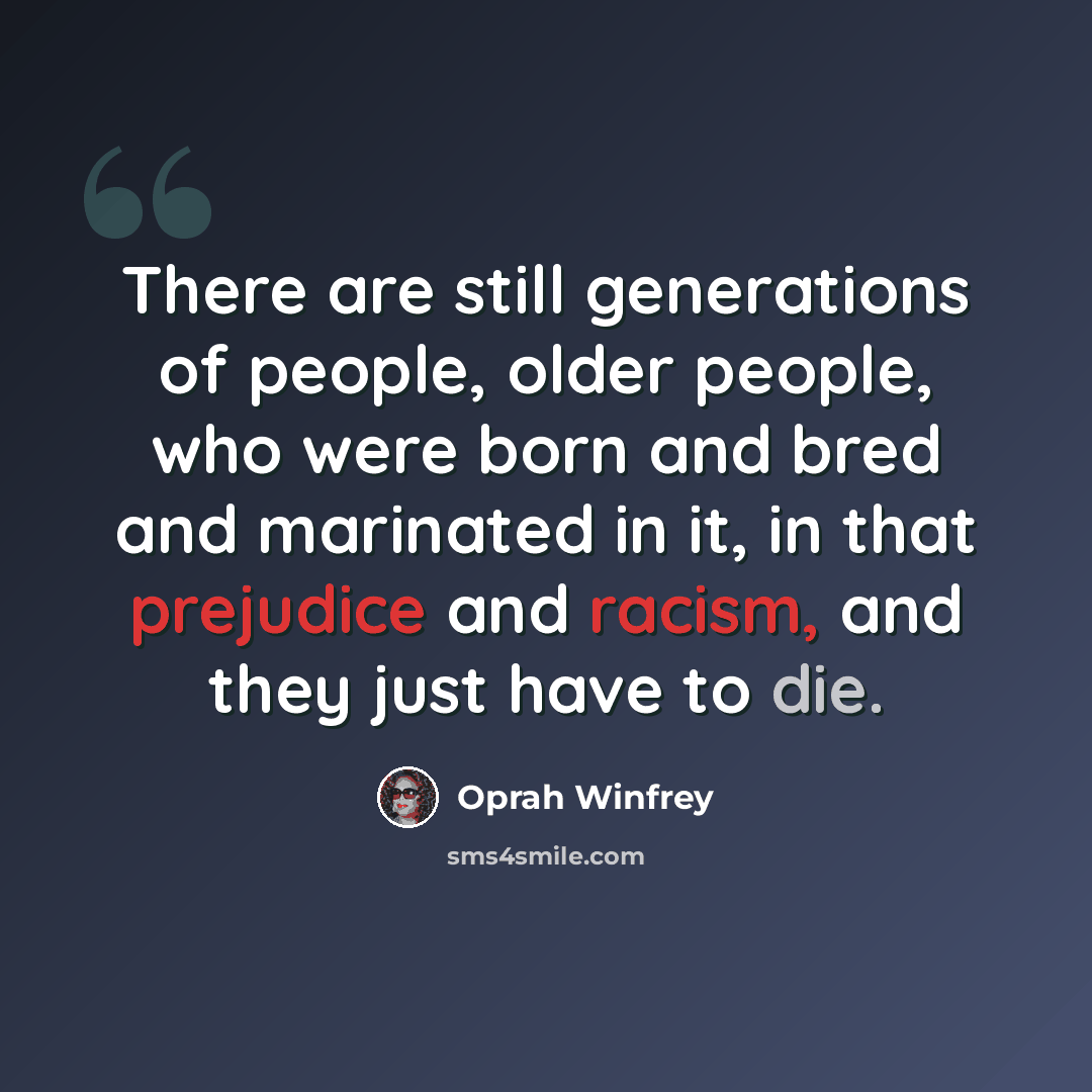 “There are still generations of people, older people, who were born and bred and marinated in it, in that prejudice and racism, and they just have to die.” quote by Oprah Winfrey