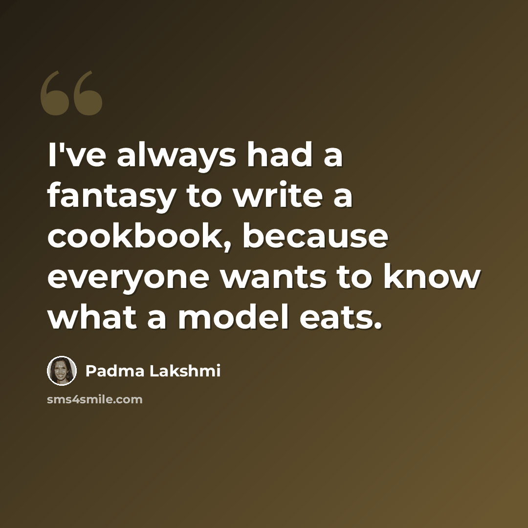 “I've always had a fantasy to write a cookbook, because everyone wants to know what a model eats.” quote by Padma Lakshmi