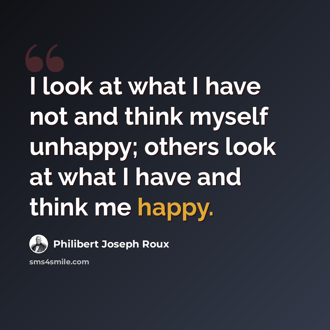 “I look at what I have not and think myself unhappy; others look at what I have and think me happy.” quote by Philibert Joseph Roux