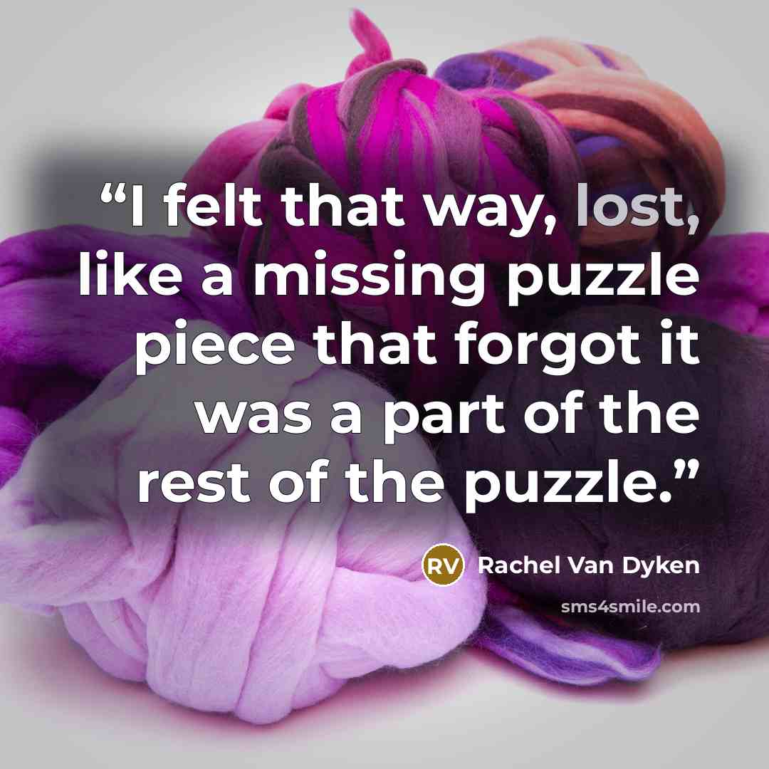 “I felt that way, lost, like a missing puzzle piece that forgot it was a part of the rest of the puzzle.” quote by Rachel Van Dyken